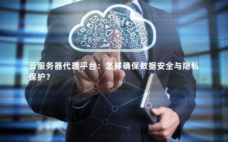 云服务器代理平台：怎样确保数据安全与隐私保护？