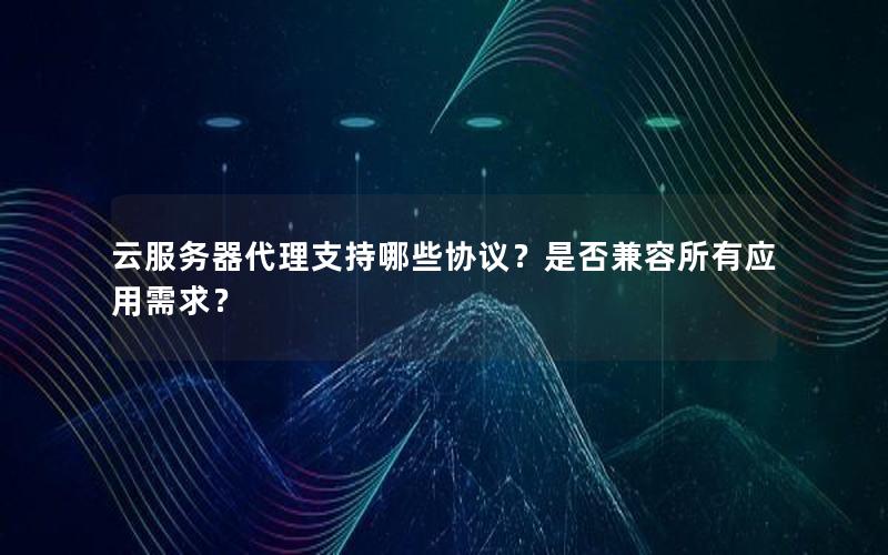 云服务器代理支持哪些协议？是否兼容所有应用需求？