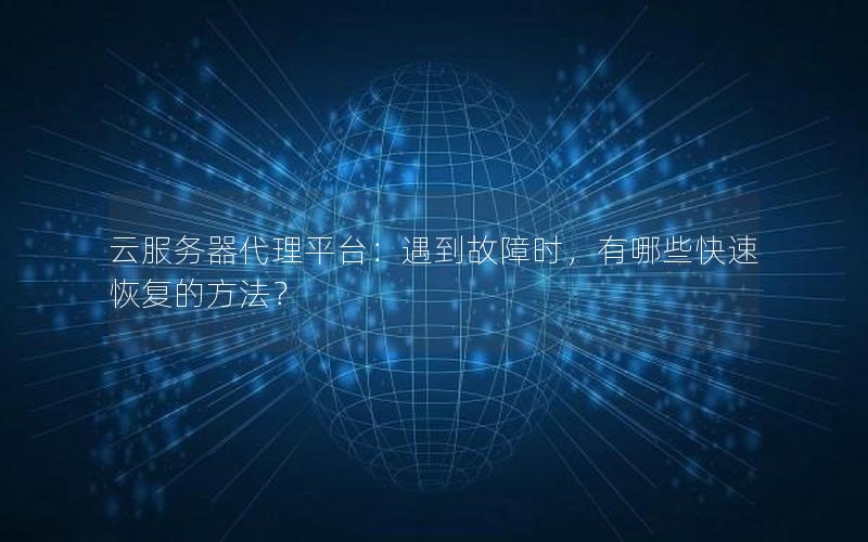 云服务器代理平台：遇到故障时，有哪些快速恢复的方法？