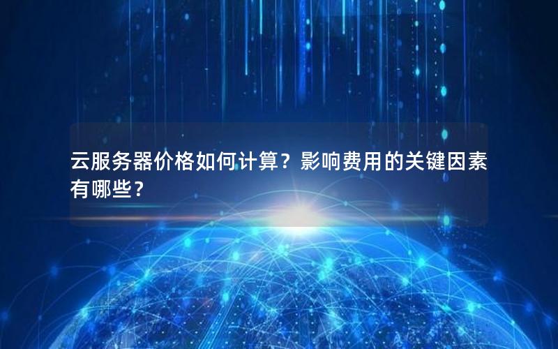 云服务器价格如何计算？影响费用的关键因素有哪些？