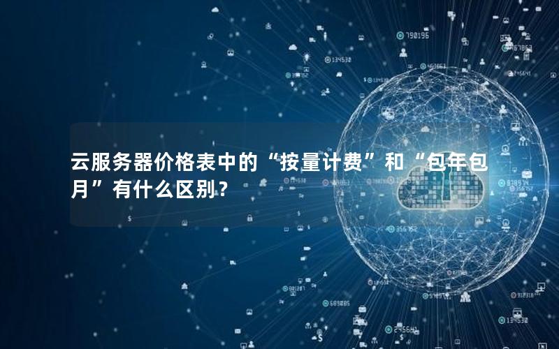 云服务器价格表中的“按量计费”和“包年包月”有什么区别？