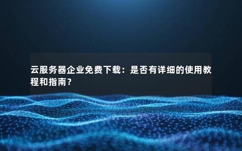 云服务器企业免费下载：是否有详细的使用教程和指南？