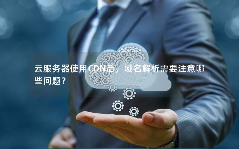云服务器使用CDN后，域名解析需要注意哪些问题？