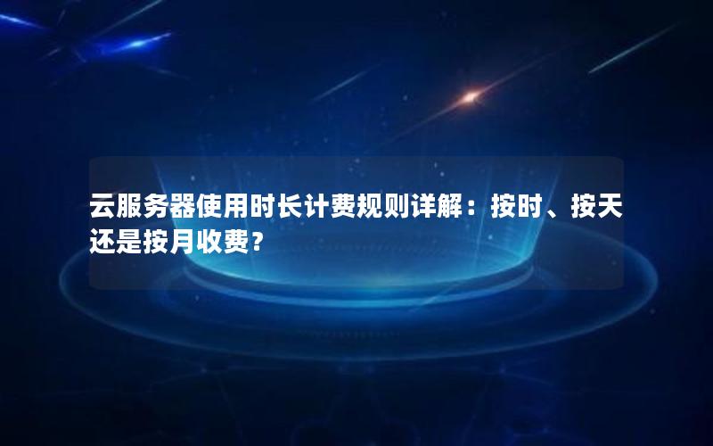 云服务器使用时长计费规则详解：按时、按天还是按月收费？