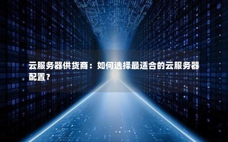 云服务器供货商：如何选择最适合的云服务器配置？