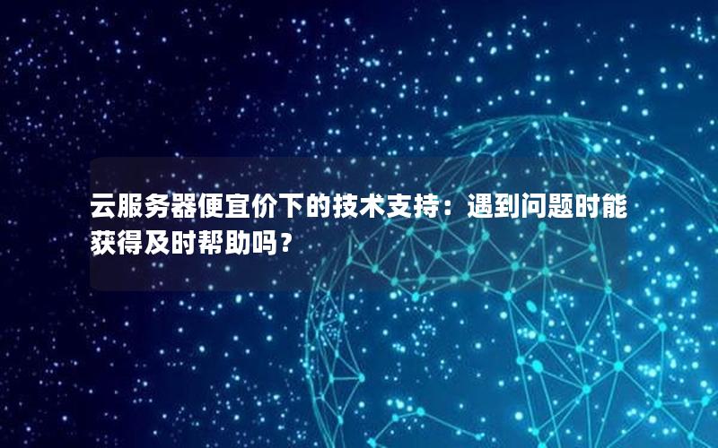 云服务器便宜价下的技术支持：遇到问题时能获得及时帮助吗？