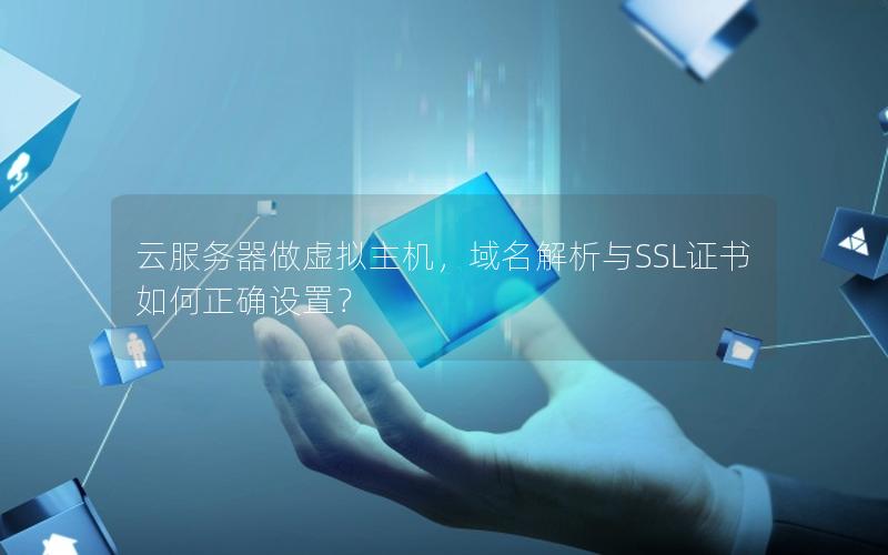 云服务器做虚拟主机，域名解析与SSL证书如何正确设置？