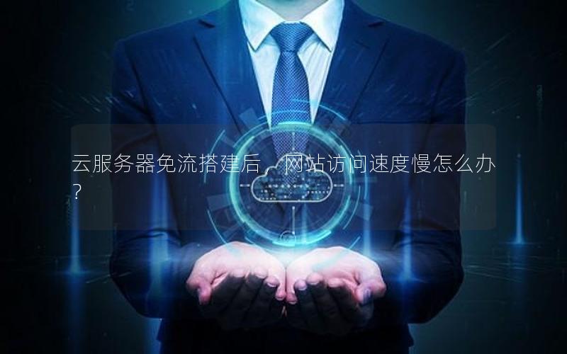 云服务器免流搭建后，网站访问速度慢怎么办？