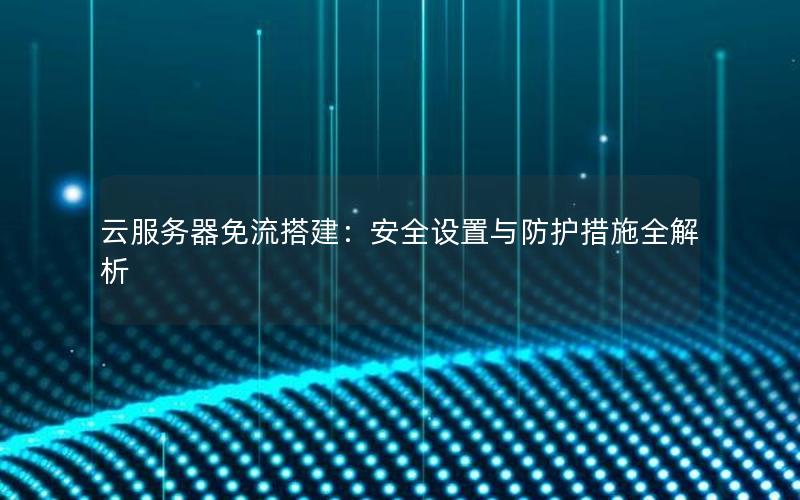 云服务器免流搭建：安全设置与防护措施全解析