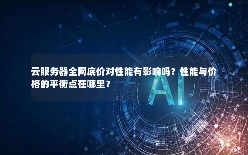 云服务器全网底价对性能有影响吗？性能与价格的平衡点在哪里？