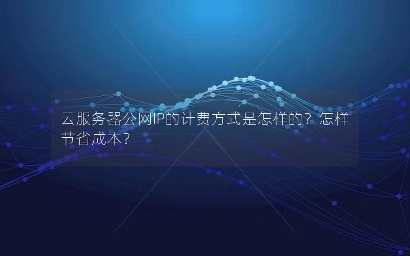 云服务器公网IP的计费方式是怎样的？怎样节省成本？