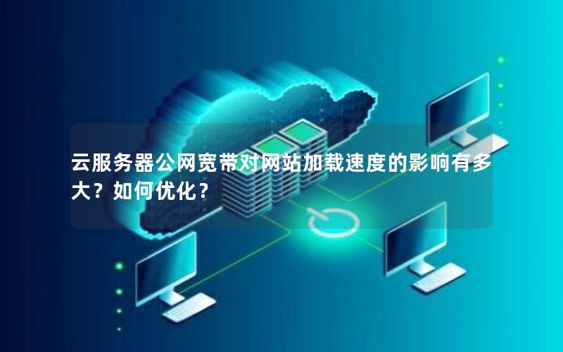 云服务器公网宽带对网站加载速度的影响有多大？如何优化？