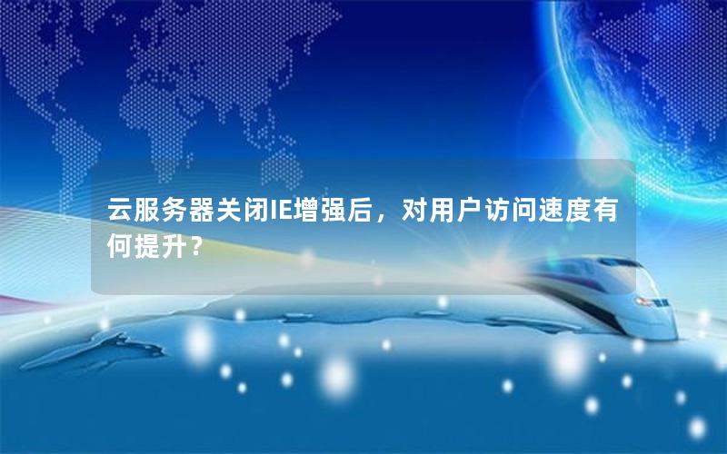 云服务器关闭IE增强后，对用户访问速度有何提升？