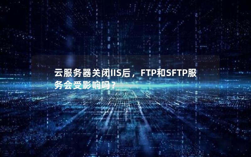 云服务器关闭IIS后，FTP和SFTP服务会受影响吗？