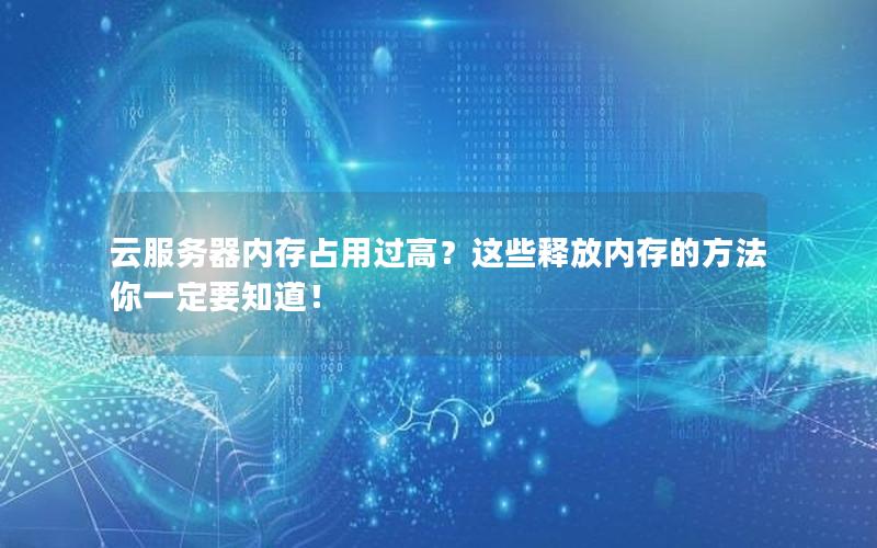 云服务器内存占用过高？这些释放内存的方法你一定要知道！