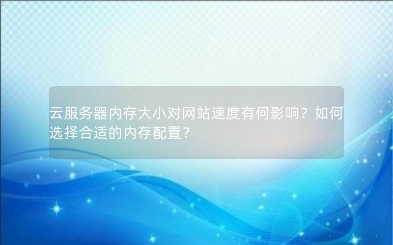 云服务器内存大小对网站速度有何影响？如何选择合适的内存配置？