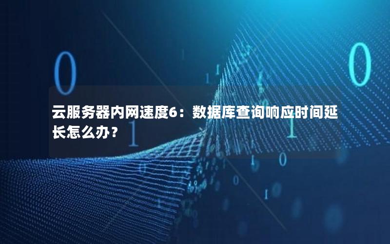 云服务器内网速度6：数据库查询响应时间延长怎么办？