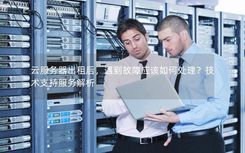 云服务器出租后，遇到故障应该如何处理？技术支持服务解析