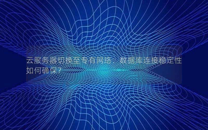云服务器切换至专有网络：数据库连接稳定性如何确保？