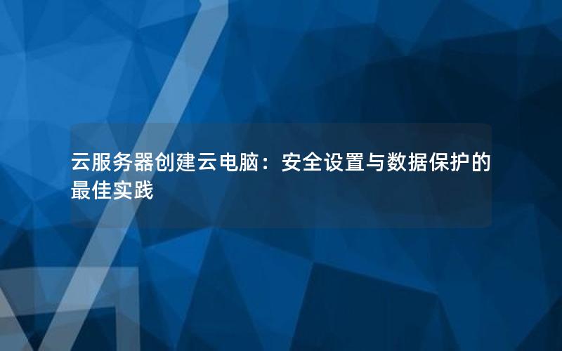 云服务器创建云电脑：安全设置与数据保护的最佳实践