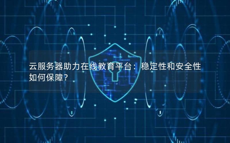 云服务器助力在线教育平台：稳定性和安全性如何保障？