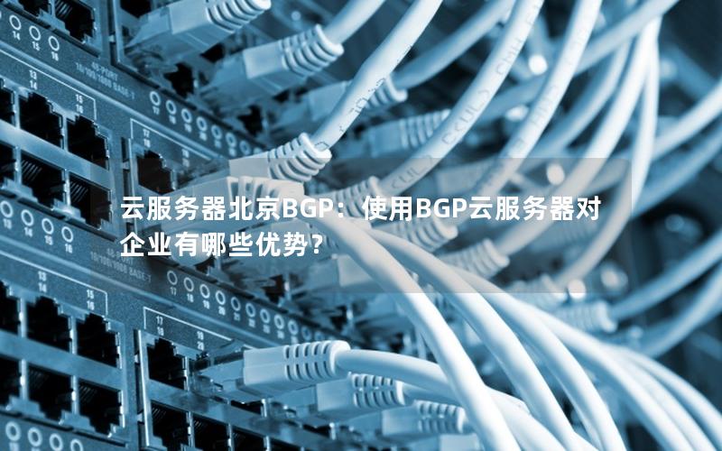 云服务器北京BGP：使用BGP云服务器对企业有哪些优势？