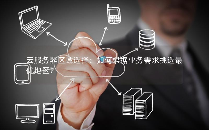 云服务器区域选择：如何根据业务需求挑选最优地区？