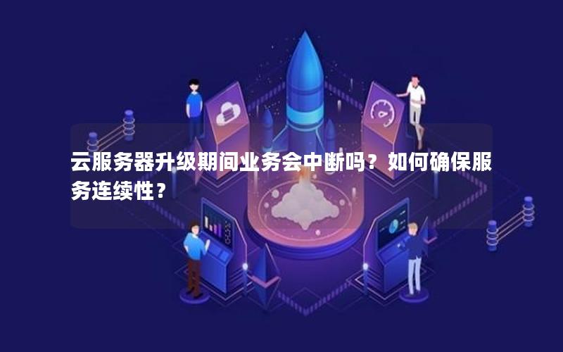云服务器升级期间业务会中断吗？如何确保服务连续性？