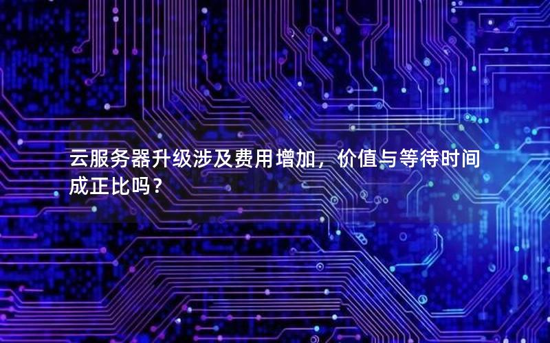 云服务器升级涉及费用增加，价值与等待时间成正比吗？
