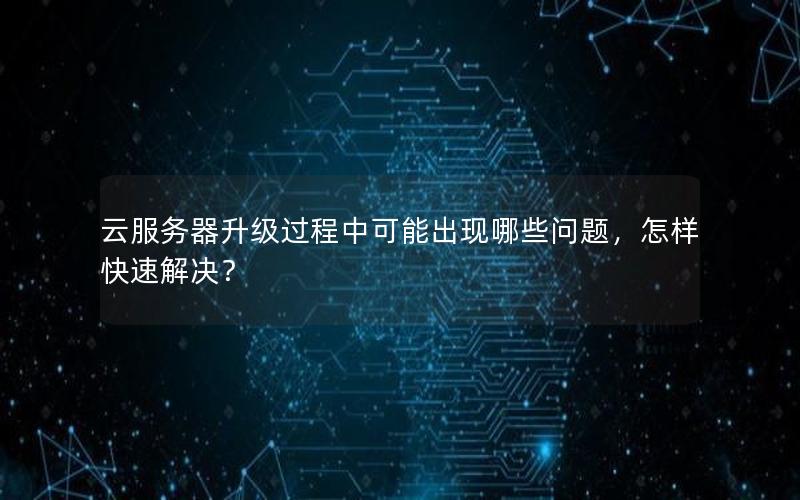 云服务器升级过程中可能出现哪些问题，怎样快速解决？