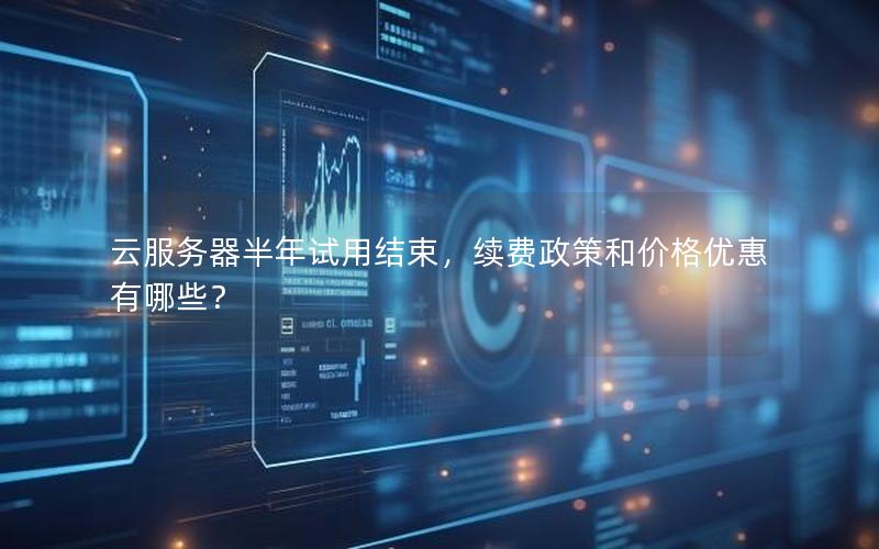 云服务器半年试用结束，续费政策和价格优惠有哪些？