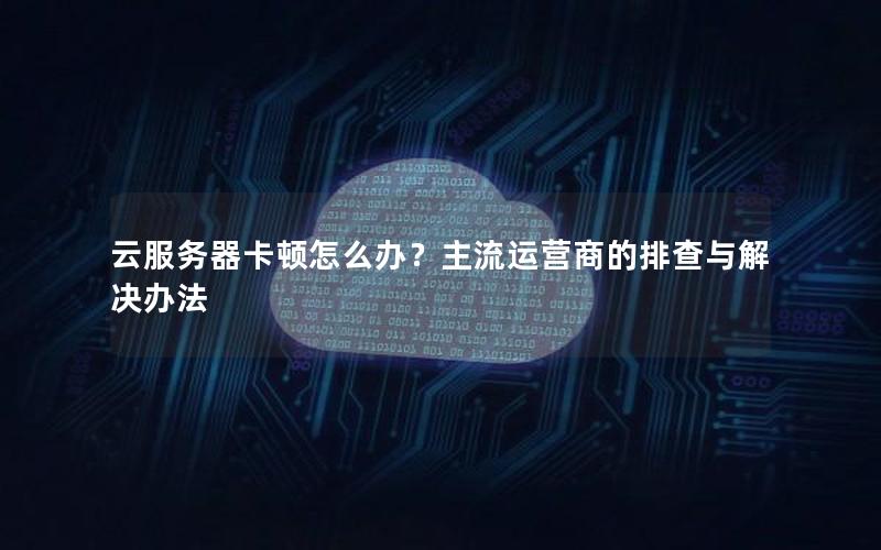 云服务器卡顿怎么办？主流运营商的排查与解决办法