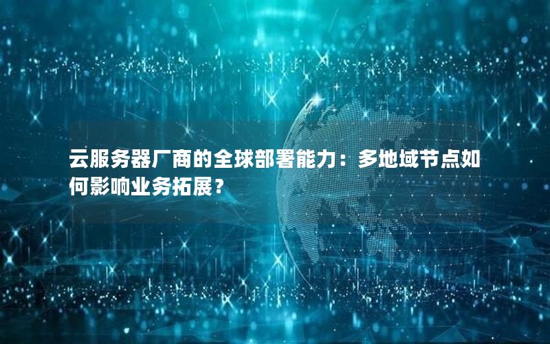 云服务器厂商的全球部署能力：多地域节点如何影响业务拓展？