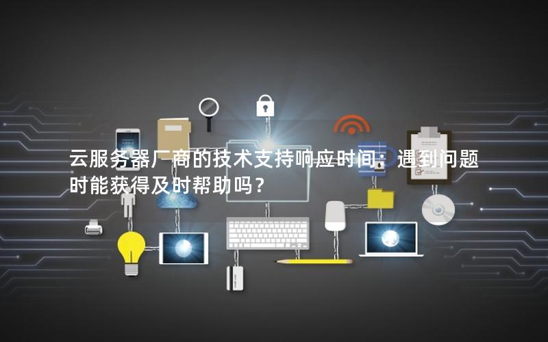 云服务器厂商的技术支持响应时间：遇到问题时能获得及时帮助吗？