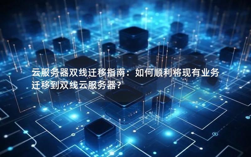 云服务器双线迁移指南：如何顺利将现有业务迁移到双线云服务器？