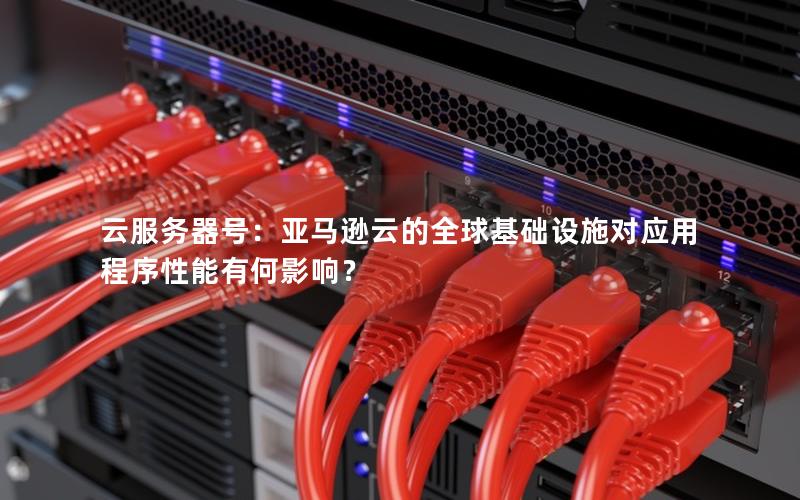 云服务器号：亚马逊云的全球基础设施对应用程序性能有何影响？