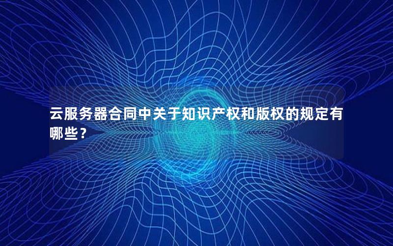 云服务器合同中关于知识产权和版权的规定有哪些？