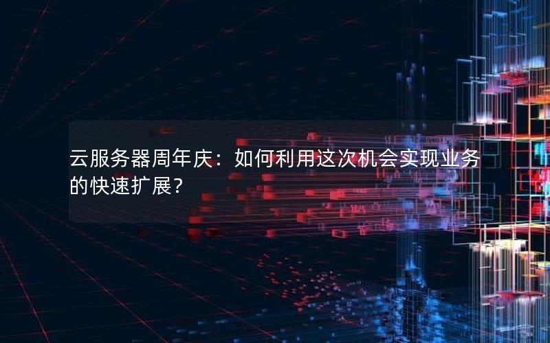 云服务器周年庆：如何利用这次机会实现业务的快速扩展？