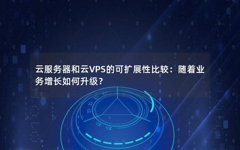 云服务器和云VPS的可扩展性比较：随着业务增长如何升级？