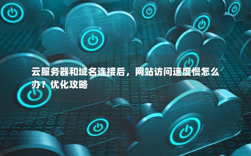 云服务器和域名连接后，网站访问速度慢怎么办？优化攻略