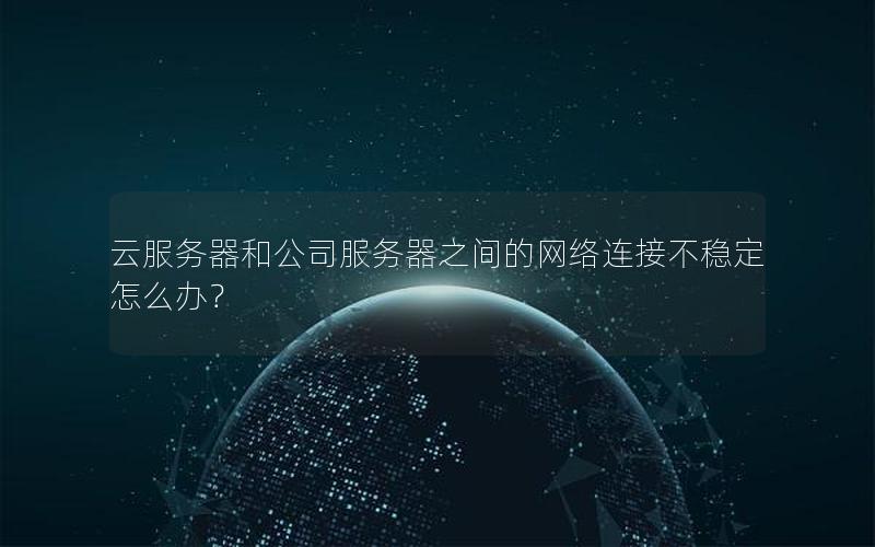 云服务器和公司服务器之间的网络连接不稳定怎么办？