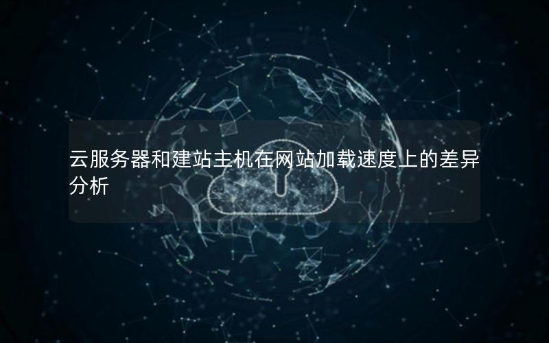 云服务器和建站主机在网站加载速度上的差异分析