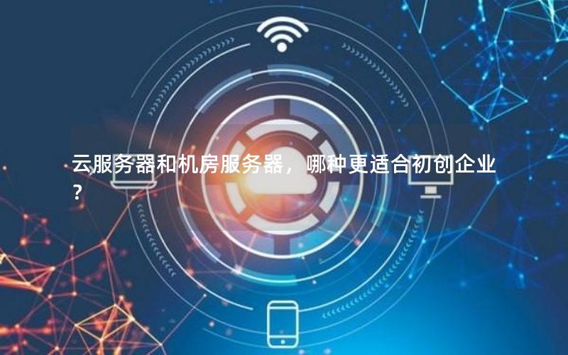 云服务器和机房服务器，哪种更适合初创企业？