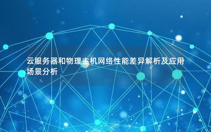 云服务器和物理主机网络性能差异解析及应用场景分析