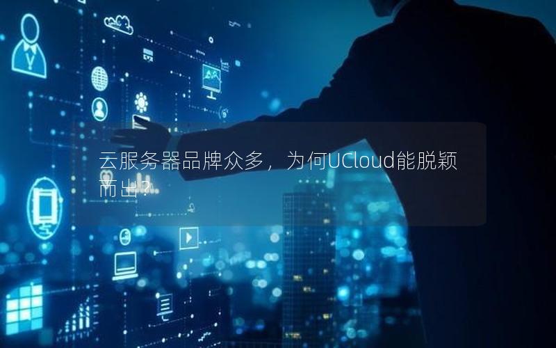 云服务器品牌众多，为何UCloud能脱颖而出？