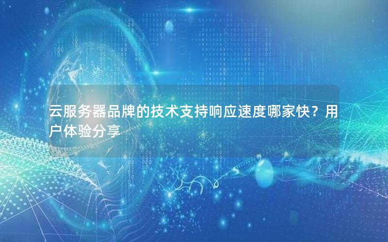 云服务器品牌的技术支持响应速度哪家快？用户体验分享