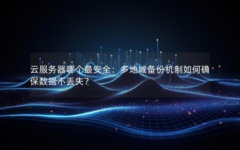 云服务器哪个最安全：多地域备份机制如何确保数据不丢失？