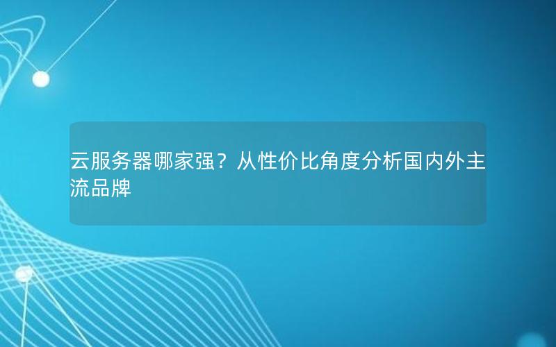 云服务器哪家强？从性价比角度分析国内外主流品牌