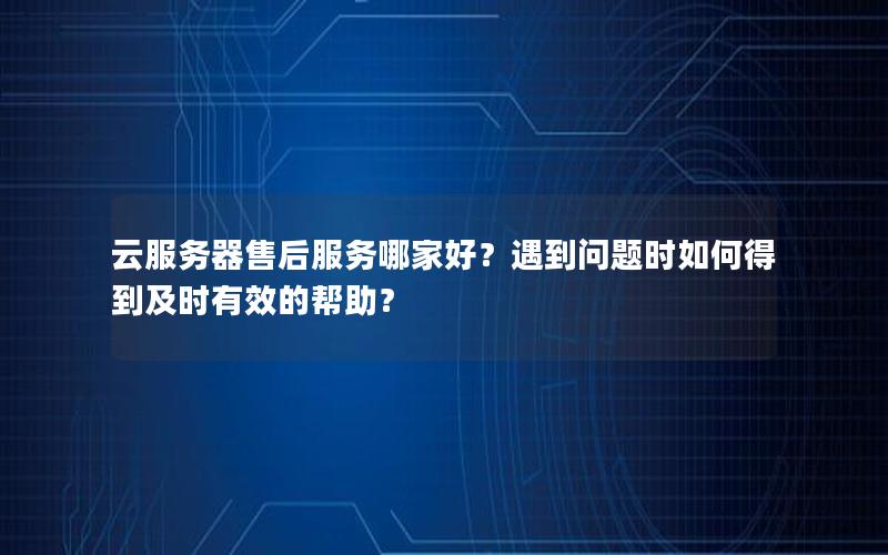 云服务器售后服务哪家好？遇到问题时如何得到及时有效的帮助？