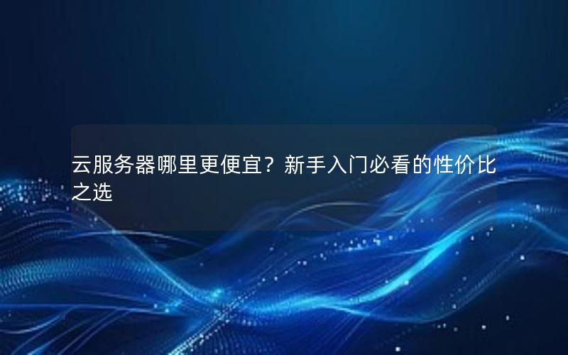 云服务器哪里更便宜？新手入门必看的性价比之选